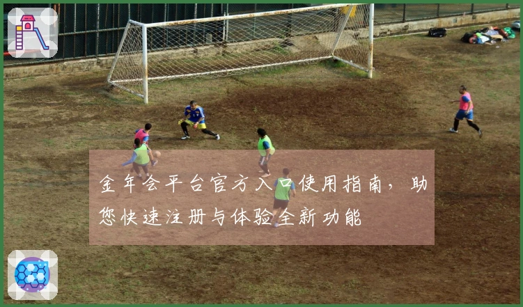 金年会平台官方入口使用指南，助您快速注册与体验全新功能
