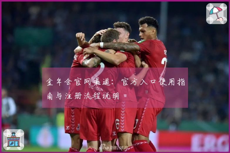 金年会官网渠道：官方入口使用指南与注册流程说明