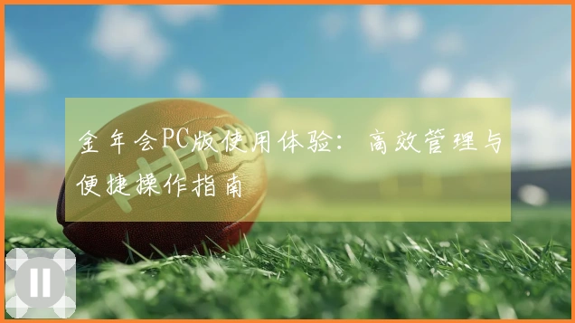 金年会PC版使用体验：高效管理与便捷操作指南