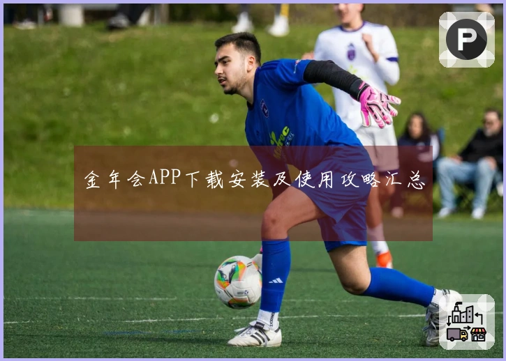 金年会APP下载安装及使用攻略汇总