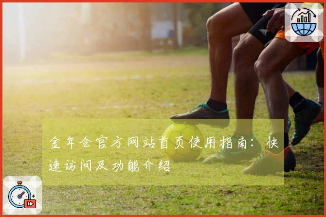 金年会官方网站首页使用指南：快速访问及功能介绍