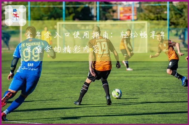 金年会入口使用指南：轻松畅享年度盛会的精彩内容