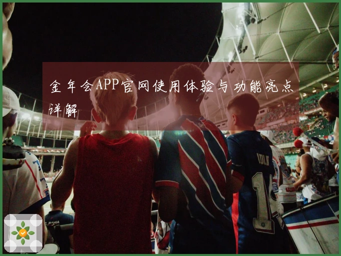 金年会APP官网使用体验与功能亮点详解