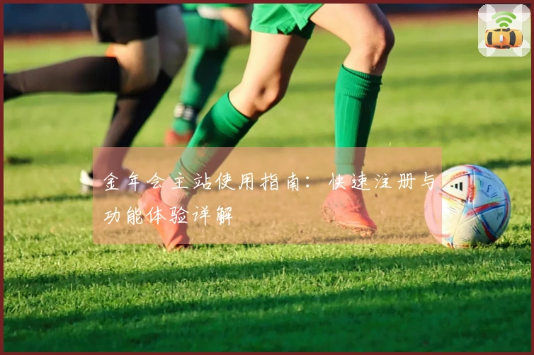 金年会主站使用指南：快速注册与功能体验详解