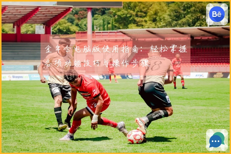 金年会电脑版使用指南：轻松掌握各项功能技巧与操作步骤