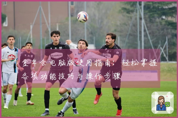 金年会电脑版使用指南：轻松掌握各项功能技巧与操作步骤