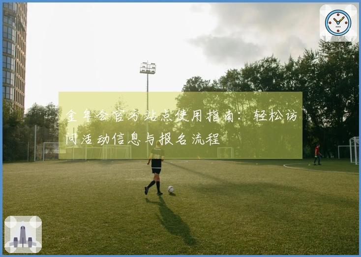 金年会官方站点使用指南:轻松访问活动信息与报名流程