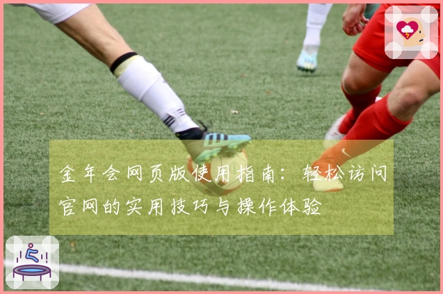 金年会网页版使用指南：轻松访问官网的实用技巧与操作体验