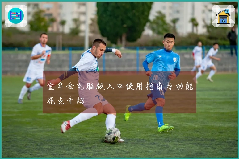 金年会电脑版入口使用指南与功能亮点介绍