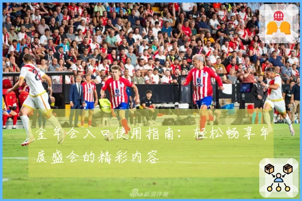 金年会入口使用指南：轻松畅享年度盛会的精彩内容