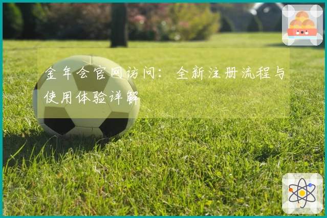 金年会官网访问：全新注册流程与使用体验详解